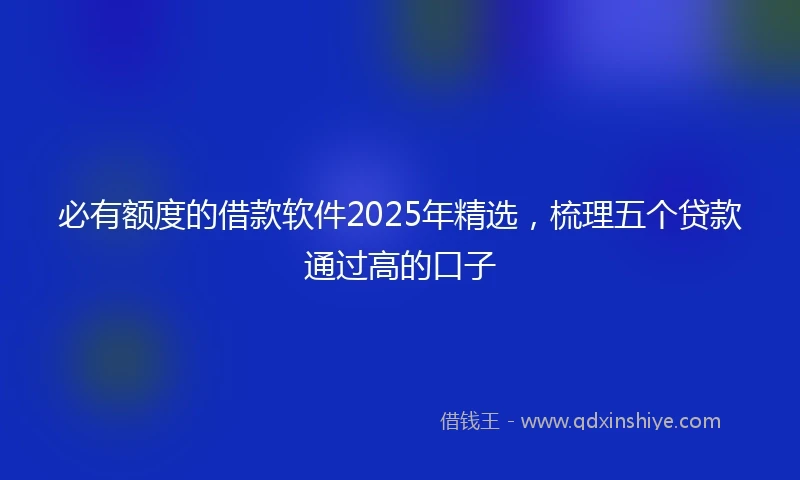 必有额度的借款软件2025年精选，梳理五个贷款通过高的口子