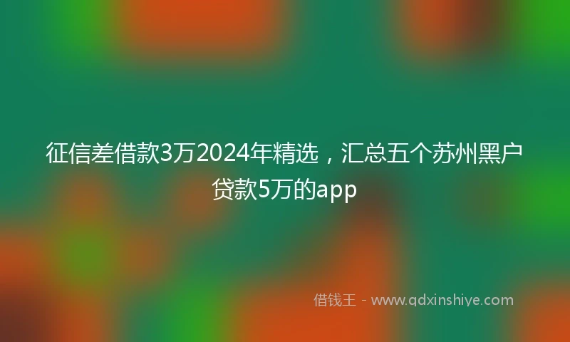 征信差借款3万2024年精选，汇总五个苏州黑户贷款5万的app