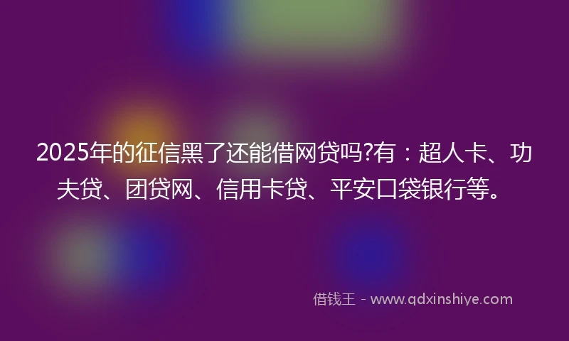 2025年的征信黑了还能借网贷吗?有：超人卡、功夫贷、团贷网、信用卡贷、平安口袋银行等。
