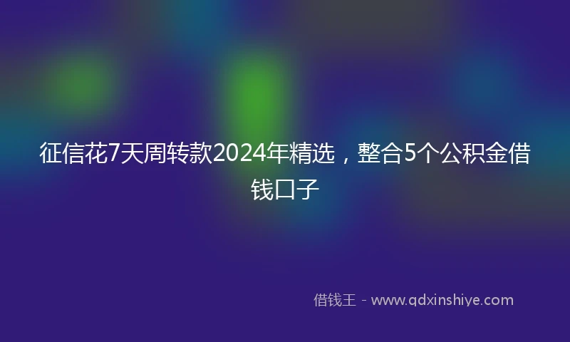 征信花7天周转款2024年精选，整合5个公积金借钱口子