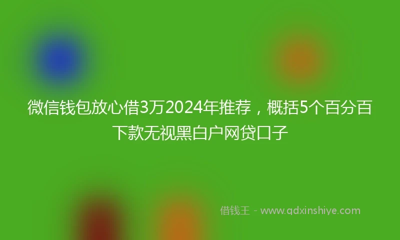 微信钱包放心借3万2024年推荐,概括5个百分百下款无视黑白户网贷口子