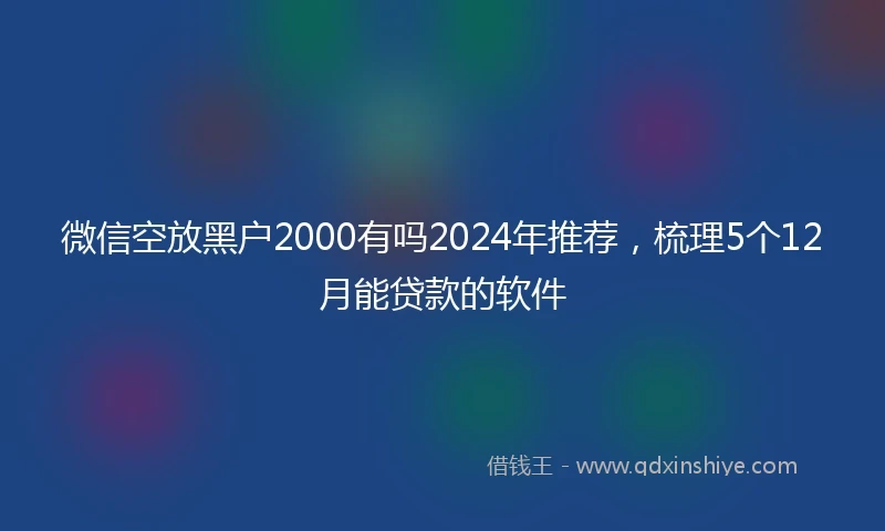 微信空放黑户2000有吗2024年推荐，梳理5个12月能贷款的软件