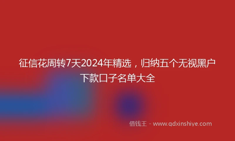 征信花周转7天2024年精选，归纳五个无视黑户下款口子名单大全