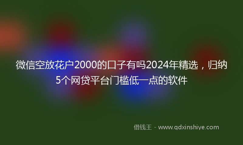 微信空放花户2000的口子有吗2024年精选，归纳5个网贷平台门槛低一点的软件