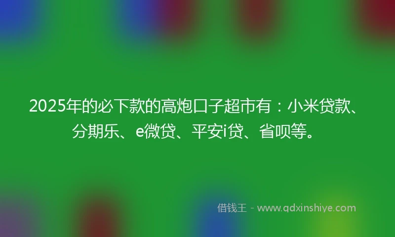 2025年的必下款的高炮口子超市有：小米贷款、分期乐、e微贷、平安i贷、省呗等。