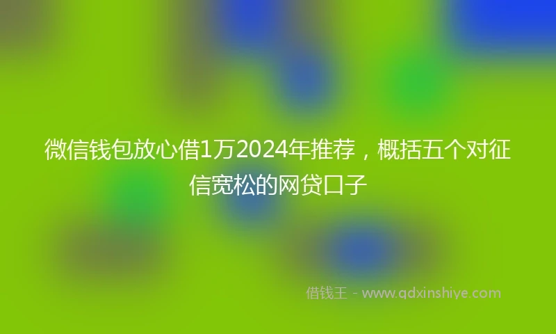 微信钱包放心借1万2024年推荐,概括五个对征信宽松的网贷口子