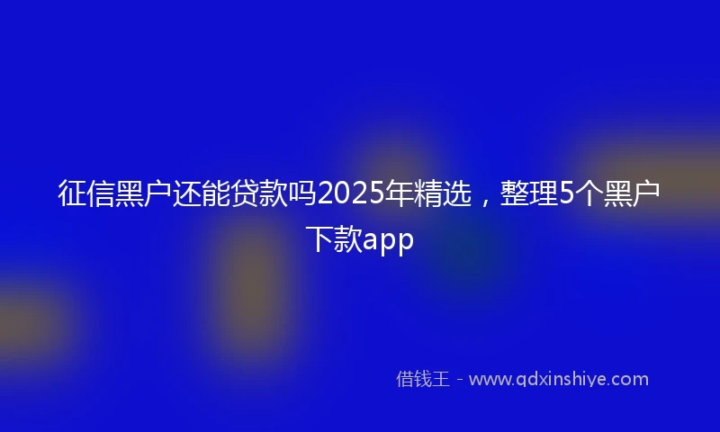 征信黑户还能贷款吗2025年精选，整理5个黑户下款app