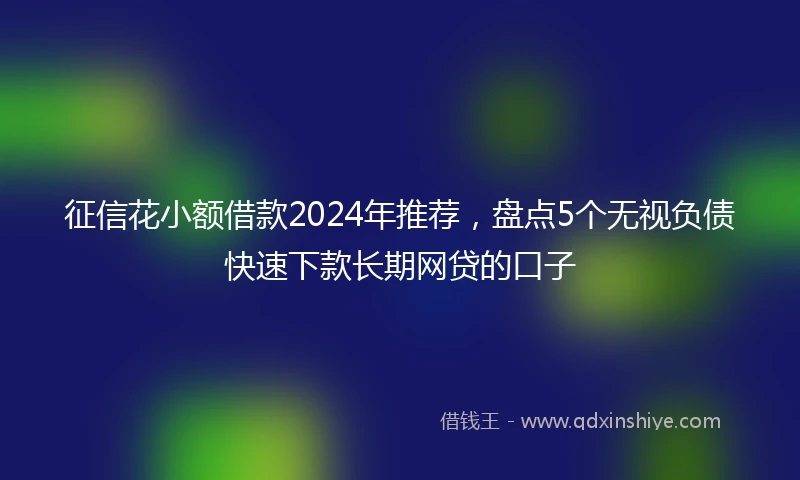征信花小额借款2024年推荐，盘点5个无视负债快速下款长期网贷的口子