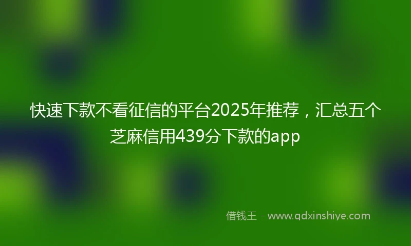 快速下款不看征信的平台2025年推荐，汇总五个芝麻信用439分下款的app