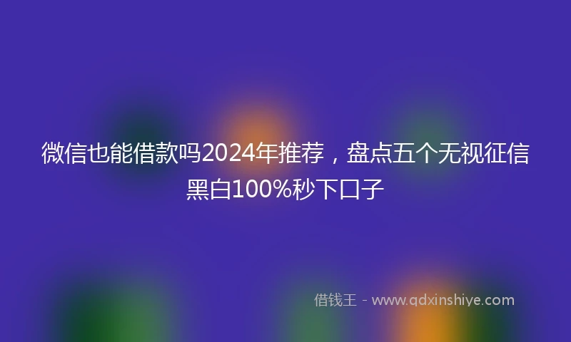 微信也能借款吗2024年推荐，盘点五个无视征信黑白100%秒下口子