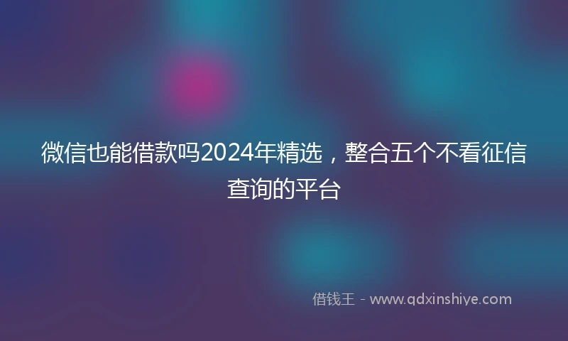 微信也能借款吗2024年精选，整合五个不看征信查询的平台