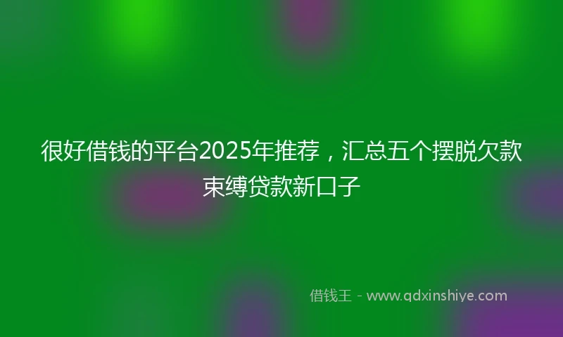 很好借钱的平台2025年推荐，汇总五个摆脱欠款束缚贷款新口子