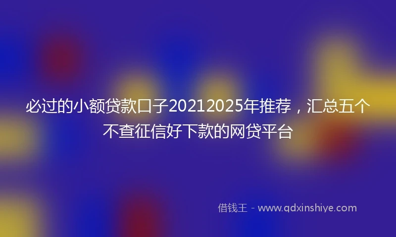 必过的小额贷款口子20212025年推荐，汇总五个不查征信好下款的网贷平台