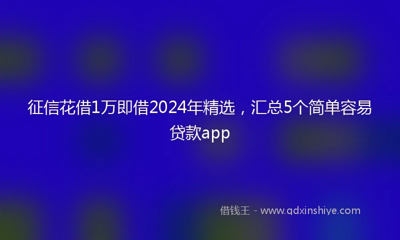 征信花借1万即借2024年精选，汇总5个简单容易贷款app