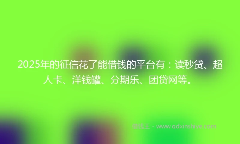 2025年的征信花了能借钱的平台有：读秒贷、超人卡、洋钱罐、分期乐、团贷网等。
