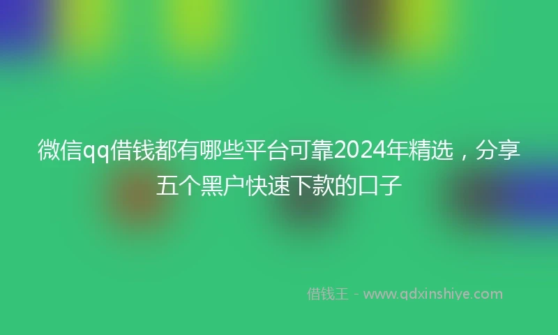 微信qq借钱都有哪些平台可靠2024年精选，分享五个黑户快速下款的口子
