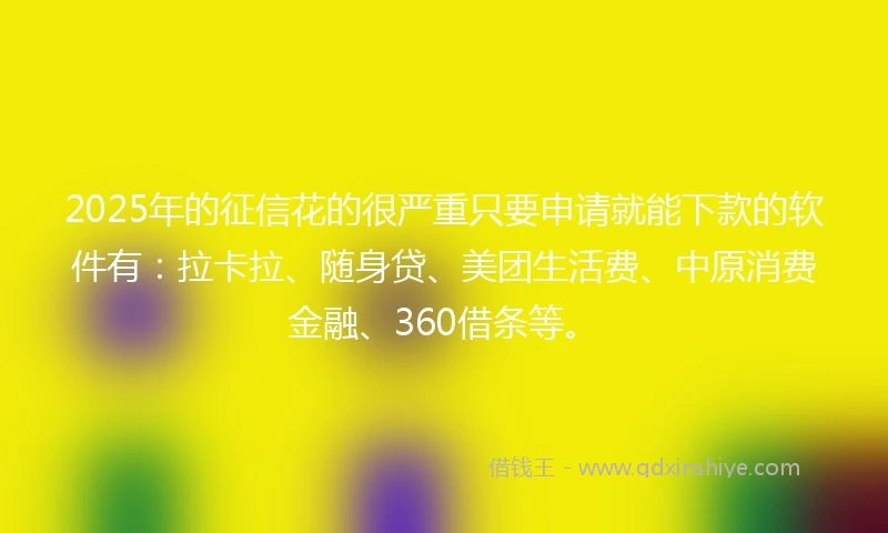 2025年的征信花的很严重只要申请就能下款的软件有：拉卡拉、随身贷、美团生活费、中原消费金融、360借条等。