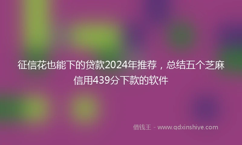 征信花也能下的贷款2024年推荐，总结五个芝麻信用439分下款的软件