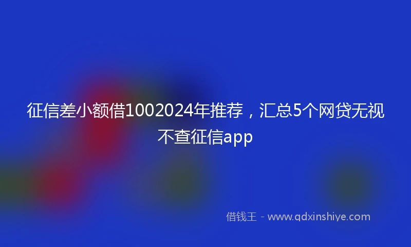 征信差小额借1002024年推荐，汇总5个网贷无视不查征信app