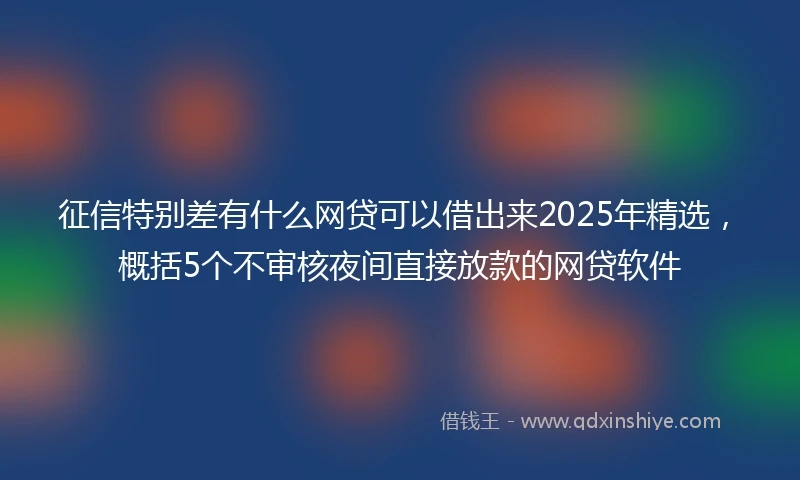 征信特别差有什么网贷可以借出来2025年精选，概括5个不审核夜间直接放款的网贷软件
