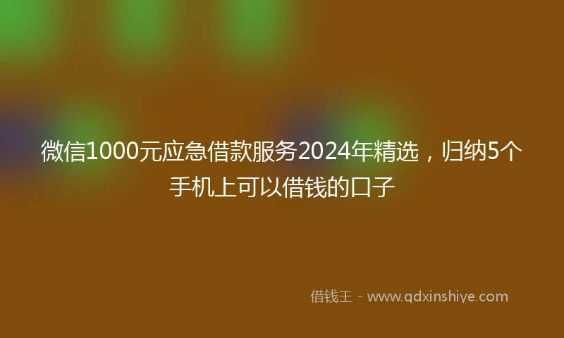 微信1000元应急借款服务2024年精选，归纳5个手机上可以借钱的口子
