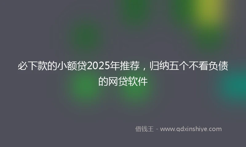必下款的小额贷2025年推荐,归纳五个不看负债的网贷软件