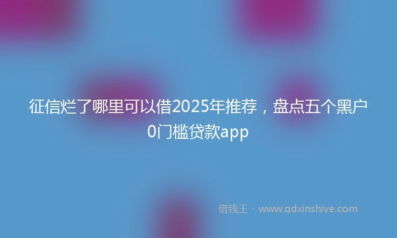征信烂了哪里可以借2025年推荐，盘点五个黑户0门槛贷款app