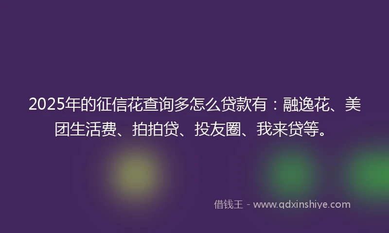 2025年的征信花查询多怎么贷款有：融逸花、美团生活费、拍拍贷、投友圈、我来贷等。