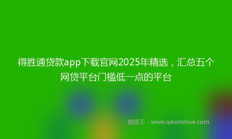 得胜通贷款app下载官网2025年精选，汇总五个网贷平台门槛低一点的平台