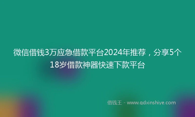 微信借钱3万应急借款平台2024年推荐，分享5个18岁借款神器快速下款平台