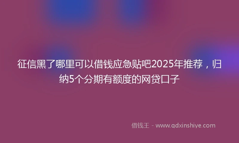 征信黑了哪里可以借钱应急贴吧2025年推荐，归纳5个分期有额度的网贷口子
