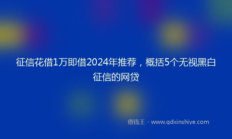 征信花借1万即借2024年推荐，概括5个无视黑白征信的网贷