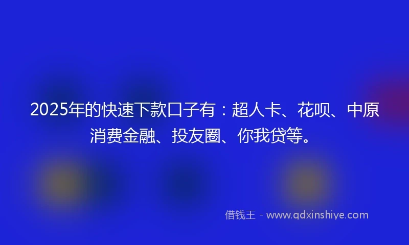 2025年的快速下款口子有：超人卡、花呗、中原消费金融、投友圈、你我贷等。