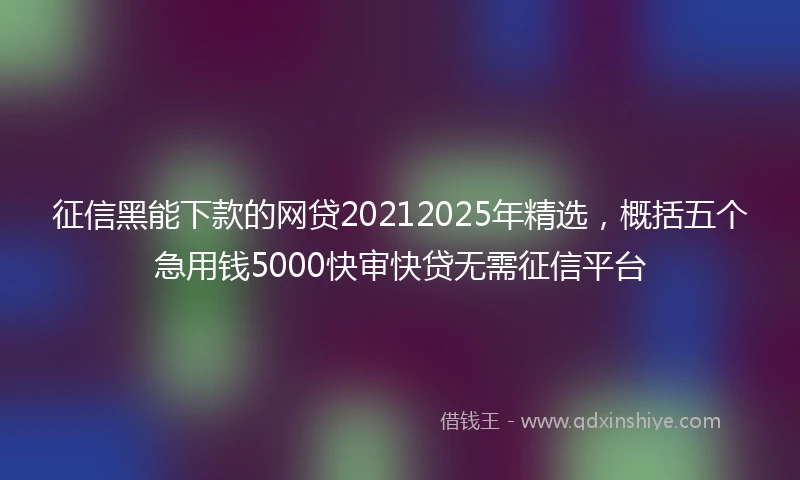 征信黑能下款的网贷20212025年精选，概括五个急用钱5000快审快贷无需征信平台