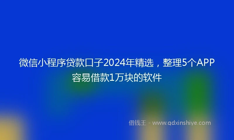 微信小程序贷款口子2024年精选，整理5个APP容易借款1万块的软件