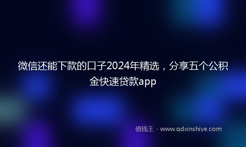 微信还能下款的口子2024年精选,分享五个公积金快速贷款app