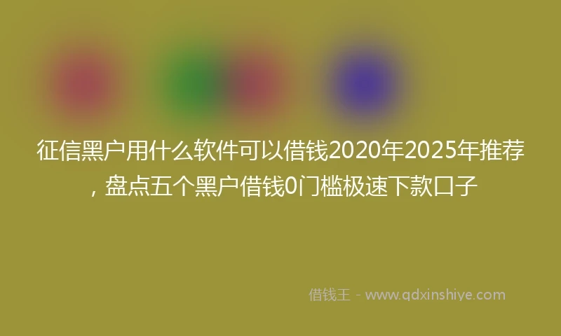 征信黑户用什么软件可以借钱2020年2025年推荐，盘点五个黑户借钱0门槛极速下款口子