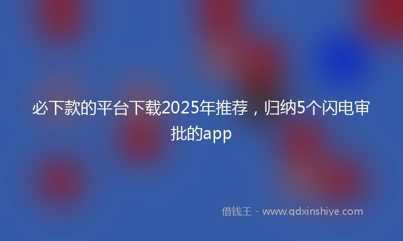 必下款的平台下载2025年推荐，归纳5个闪电审批的app