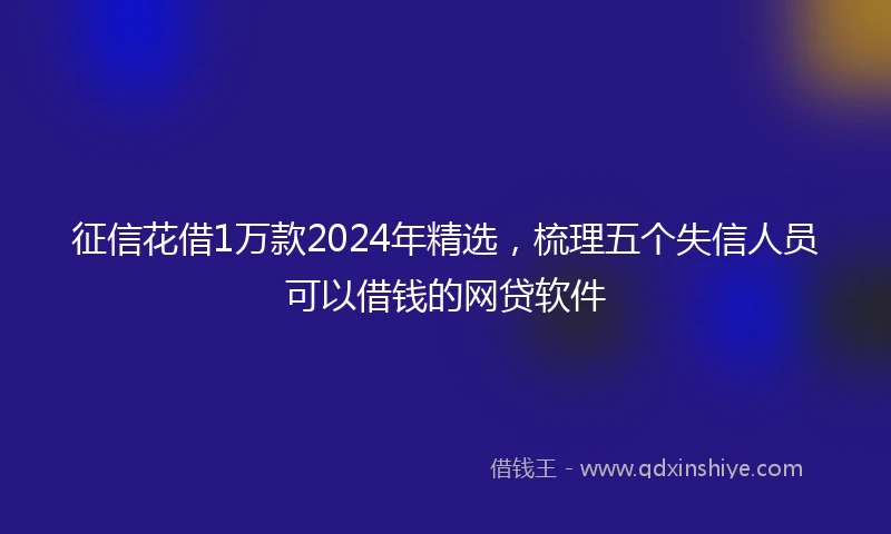 征信花借1万款2024年精选，梳理五个失信人员可以借钱的网贷软件