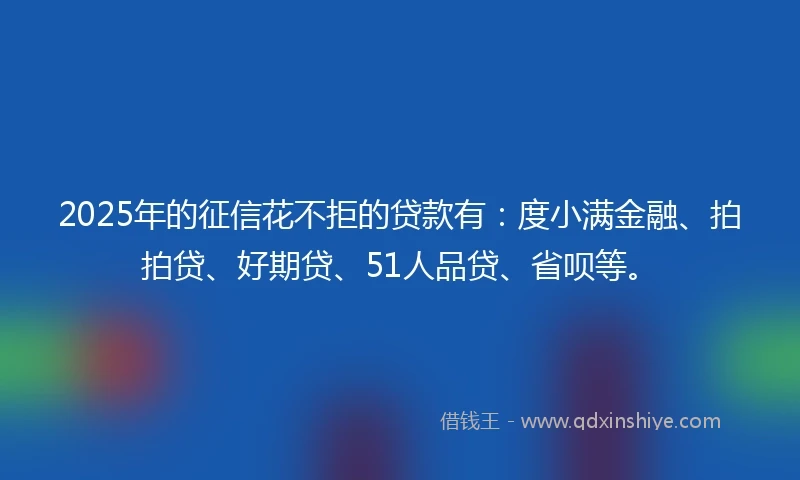 2025年的征信花不拒的贷款有：度小满金融、拍拍贷、好期贷、51人品贷、省呗等。