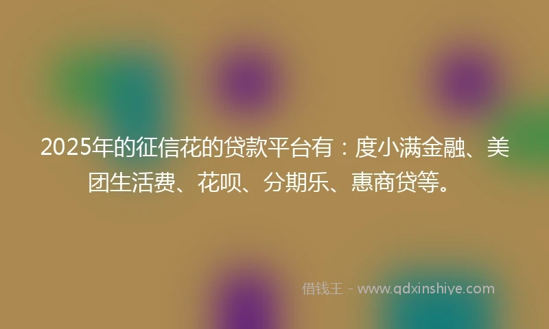 2025年的征信花的贷款平台有：度小满金融、美团生活费、花呗、分期乐、惠商贷等。