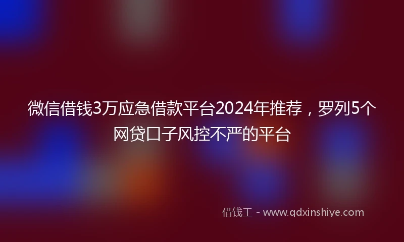 微信借钱3万应急借款平台2024年推荐，罗列5个网贷口子风控不严的平台