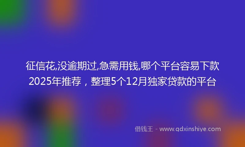 征信花,没逾期过,急需用钱,哪个平台容易下款2025年推荐，整理5个12月独家贷款的平台