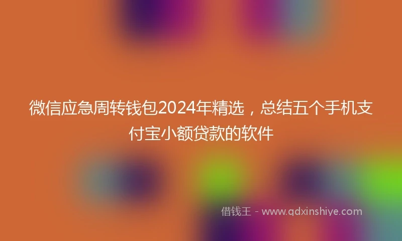微信应急周转钱包2024年精选，总结五个手机支付宝小额贷款的软件