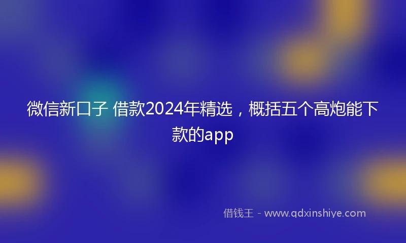 微信新口子 借款2024年精选，概括五个高炮能下款的app