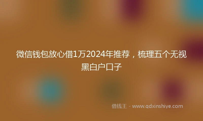 微信钱包放心借1万2024年推荐，梳理五个无视黑白户口子