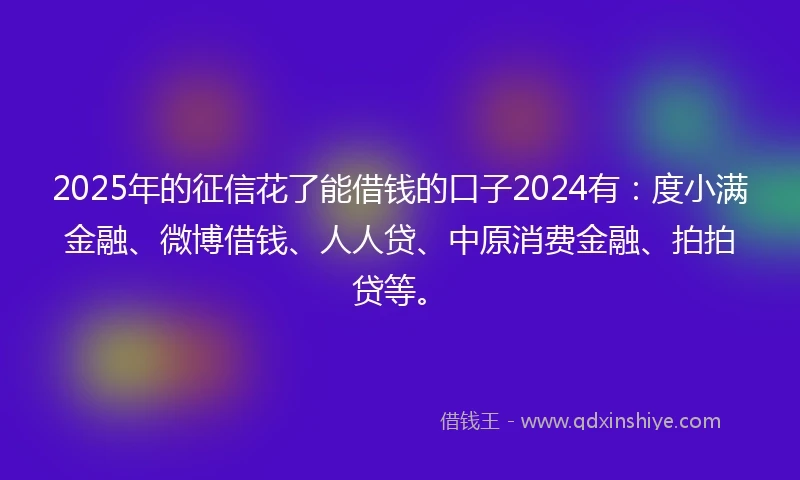 2025年的征信花了能借钱的口子2024有：度小满金融、微博借钱、人人贷、中原消费金融、拍拍贷等。