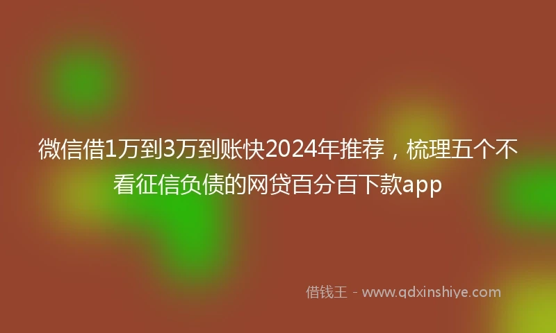 微信借1万到3万到账快2024年推荐，梳理五个不看征信负债的网贷百分百下款app