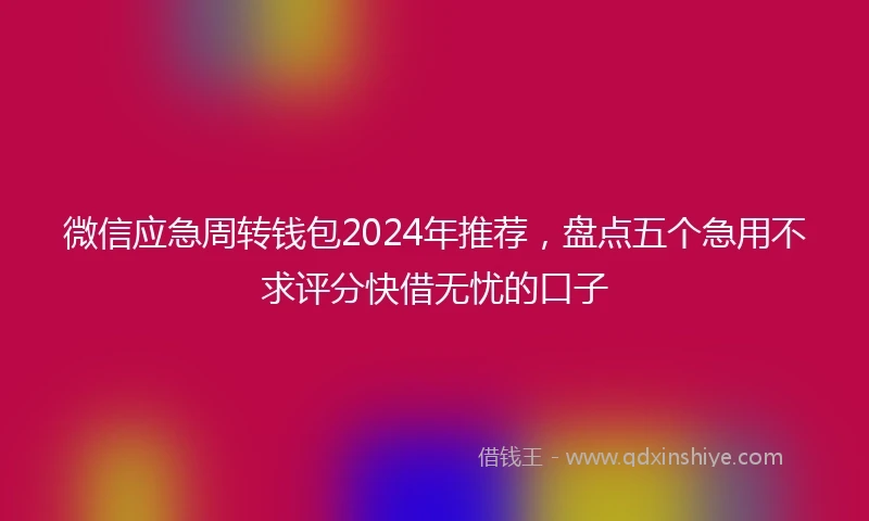 微信应急周转钱包2024年推荐，盘点五个急用不求评分快借无忧的口子
