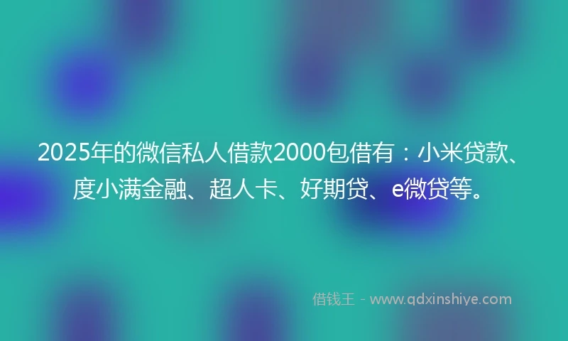 2025年的微信私人借款2000包借有：小米贷款、度小满金融、超人卡、好期贷、e微贷等。